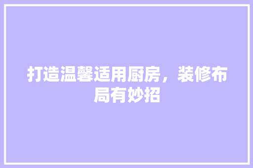 打造温馨适用厨房，装修布局有妙招