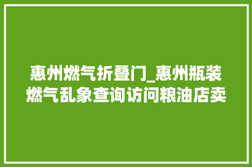 惠州燃气折叠门_惠州瓶装燃气乱象查询访问粮油店卖燃气旧瓶换新价差30元