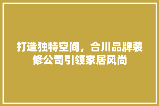打造独特空间，合川品牌装修公司引领家居风尚