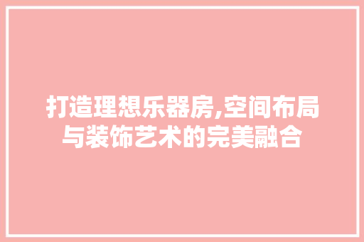 打造理想乐器房,空间布局与装饰艺术的完美融合