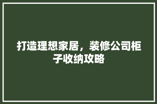 打造理想家居，装修公司柜子收纳攻略