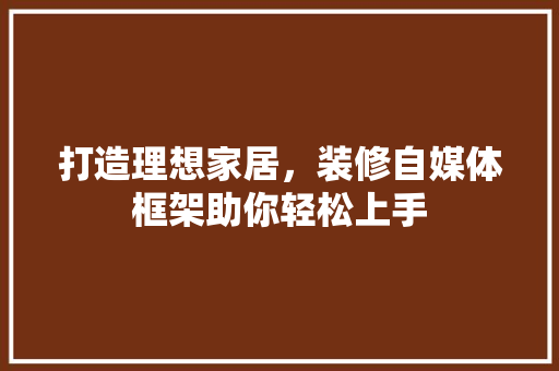 打造理想家居，装修自媒体框架助你轻松上手