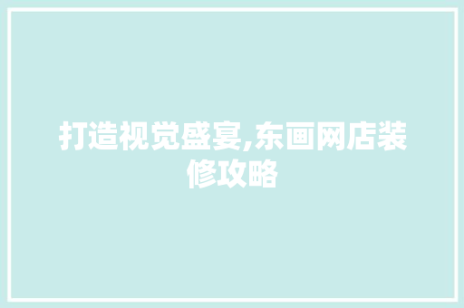 打造视觉盛宴,东画网店装修攻略