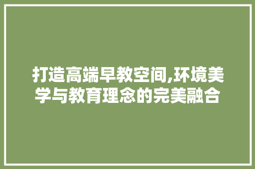 打造高端早教空间,环境美学与教育理念的完美融合