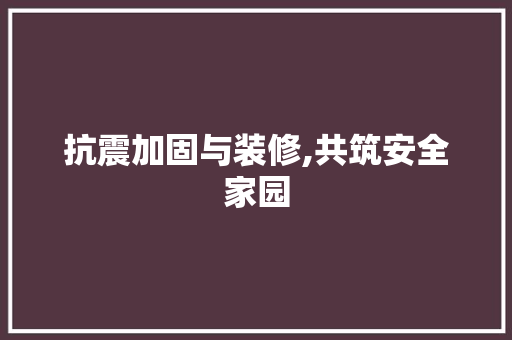 抗震加固与装修,共筑安全家园
