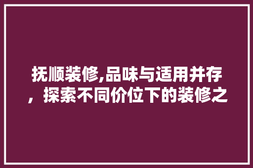 抚顺装修,品味与适用并存，探索不同价位下的装修之路
