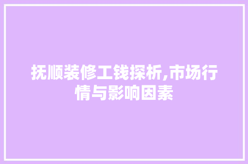 抚顺装修工钱探析,市场行情与影响因素