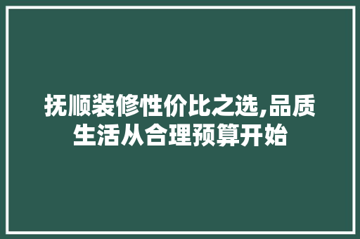 抚顺装修性价比之选,品质生活从合理预算开始