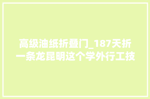 高级油纸折叠门_187天折一条龙昆明这个学外行工技能点满了