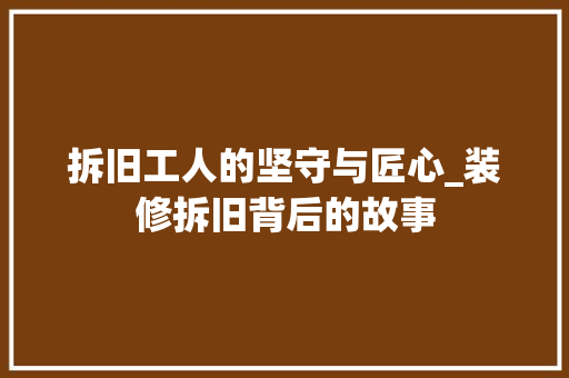 拆旧工人的坚守与匠心_装修拆旧背后的故事