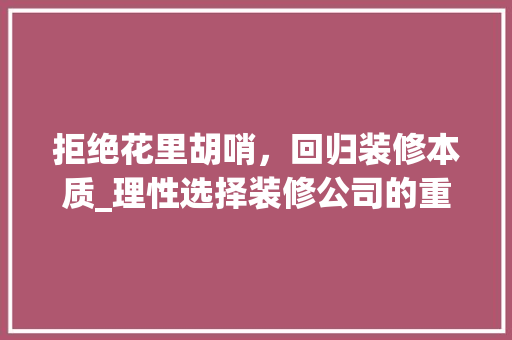 拒绝花里胡哨，回归装修本质_理性选择装修公司的重要性