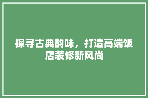探寻古典韵味，打造高端饭店装修新风尚