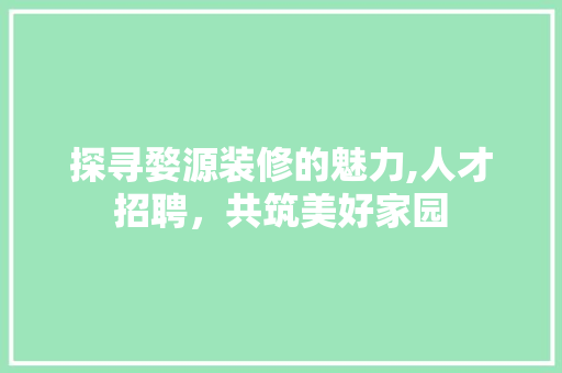 探寻婺源装修的魅力,人才招聘，共筑美好家园