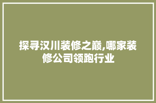 探寻汉川装修之巅,哪家装修公司领跑行业