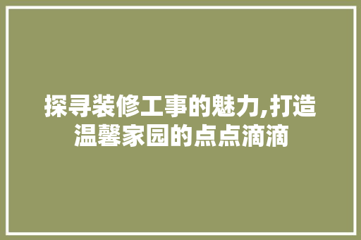 探寻装修工事的魅力,打造温馨家园的点点滴滴