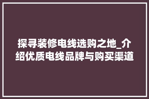 探寻装修电线选购之地_介绍优质电线品牌与购买渠道