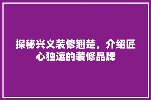 探秘兴义装修翘楚，介绍匠心独运的装修品牌