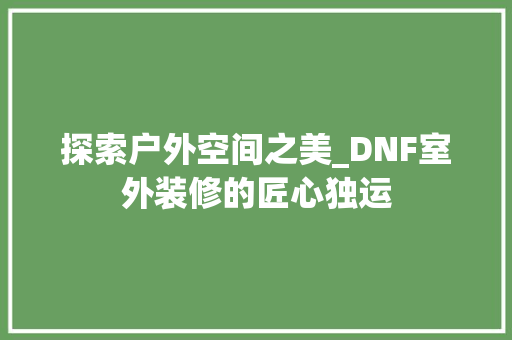 探索户外空间之美_DNF室外装修的匠心独运