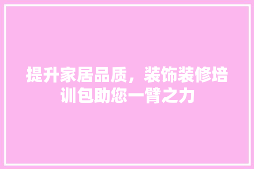 提升家居品质，装饰装修培训包助您一臂之力