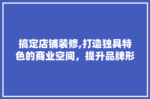 搞定店铺装修,打造独具特色的商业空间，提升品牌形象