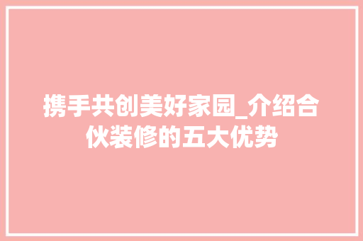 携手共创美好家园_介绍合伙装修的五大优势