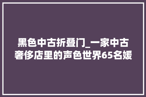 黑色中古折叠门_一家中古奢侈店里的声色世界65名媛设计师