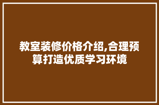 教室装修价格介绍,合理预算打造优质学习环境