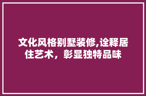 文化风格别墅装修,诠释居住艺术，彰显独特品味