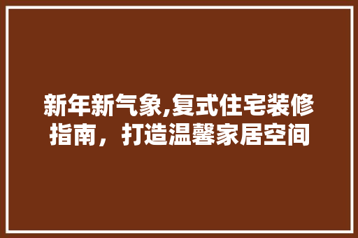 新年新气象,复式住宅装修指南，打造温馨家居空间