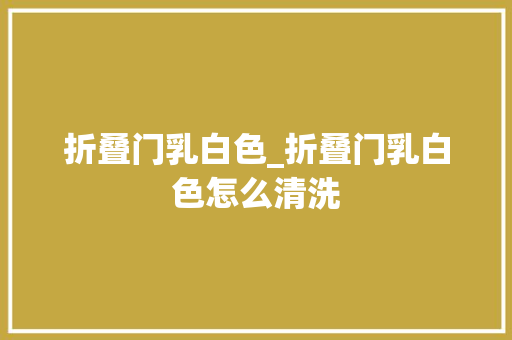 折叠门乳白色_折叠门乳白色怎么清洗