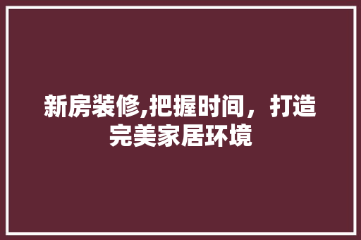 新房装修,把握时间，打造完美家居环境