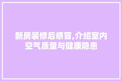 新房装修后感冒,介绍室内空气质量与健康隐患