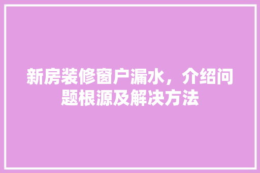 新房装修窗户漏水，介绍问题根源及解决方法