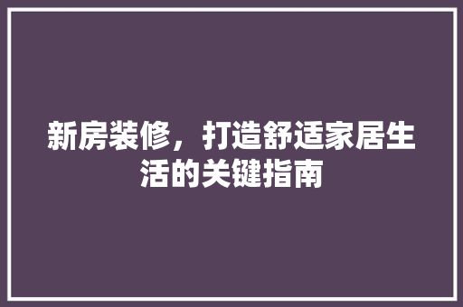 新房装修，打造舒适家居生活的关键指南