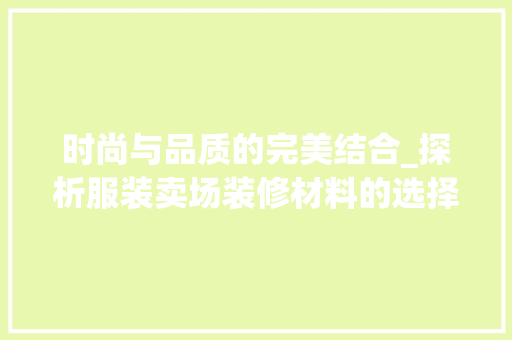 时尚与品质的完美结合_探析服装卖场装修材料的选择与应用