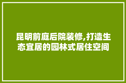 昆明前庭后院装修,打造生态宜居的园林式居住空间