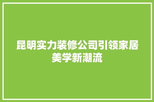 昆明实力装修公司引领家居美学新潮流