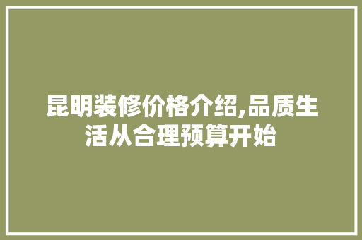 昆明装修价格介绍,品质生活从合理预算开始