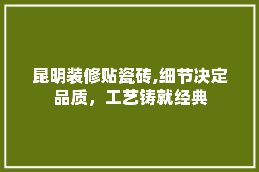 昆明装修贴瓷砖,细节决定品质，工艺铸就经典