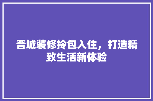 晋城装修拎包入住，打造精致生活新体验