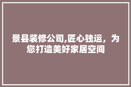 景县装修公司,匠心独运，为您打造美好家居空间