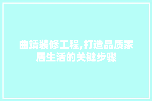 曲靖装修工程,打造品质家居生活的关键步骤