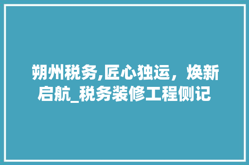 朔州税务,匠心独运，焕新启航_税务装修工程侧记