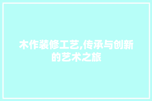 木作装修工艺,传承与创新的艺术之旅