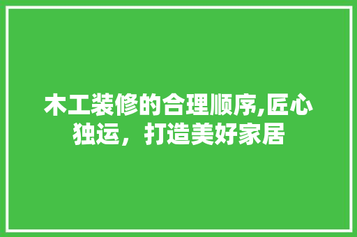 木工装修的合理顺序,匠心独运，打造美好家居