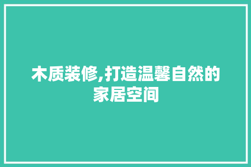 木质装修,打造温馨自然的家居空间