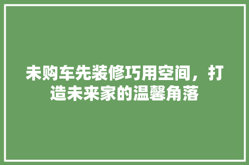 未购车先装修巧用空间，打造未来家的温馨角落