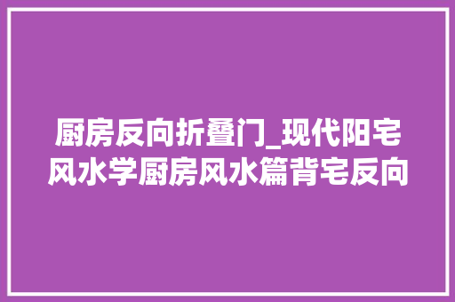 厨房反向折叠门_现代阳宅风水学厨房风水篇背宅反向的厨房风水