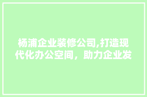 杨浦企业装修公司,打造现代化办公空间，助力企业发展