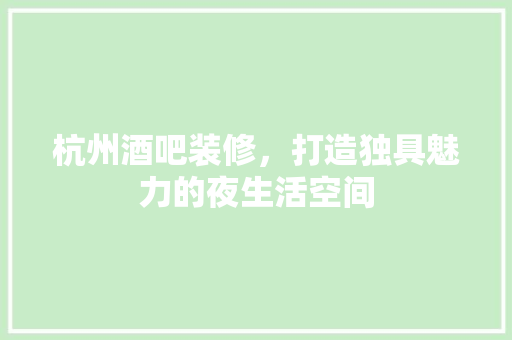 杭州酒吧装修，打造独具魅力的夜生活空间
